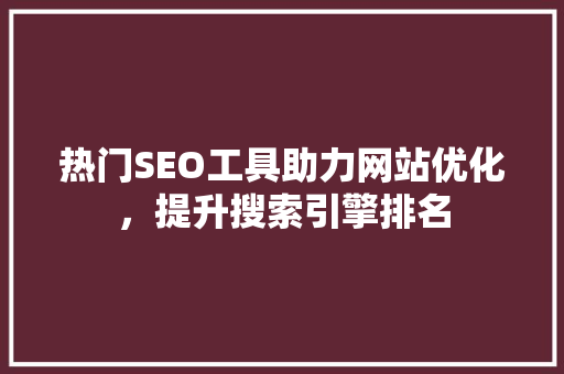 热门SEO工具助力网站优化，提升搜索引擎排名