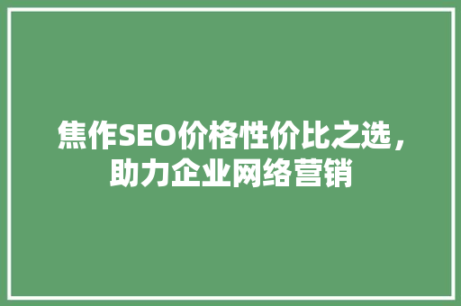 焦作SEO价格性价比之选，助力企业网络营销