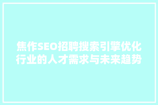 焦作SEO招聘搜索引擎优化行业的人才需求与未来趋势