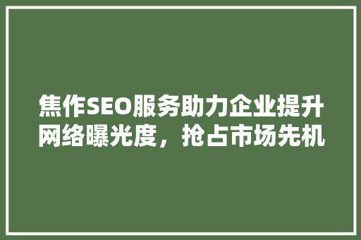 焦作SEO服务助力企业提升网络曝光度，抢占市场先机