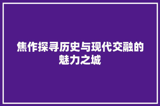 焦作探寻历史与现代交融的魅力之城