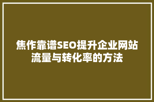 焦作靠谱SEO提升企业网站流量与转化率的方法