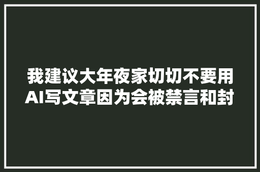 我建议大年夜家切切不要用AI写文章因为会被禁言和封号。