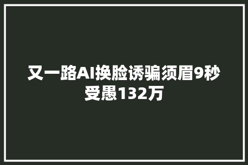 又一路AI换脸诱骗须眉9秒受愚132万