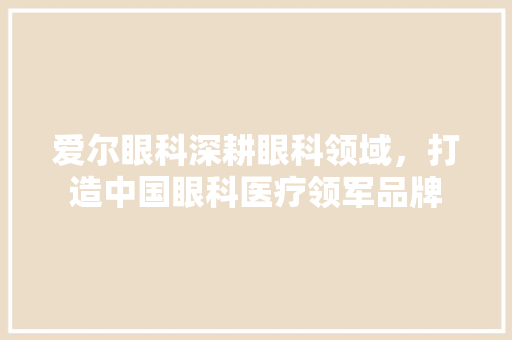 爱尔眼科深耕眼科领域，打造中国眼科医疗领军品牌