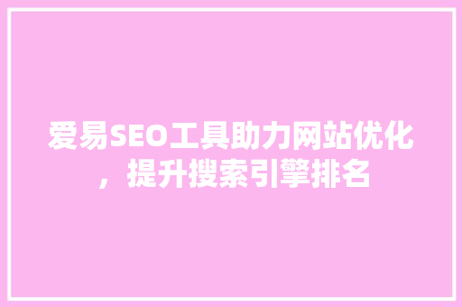 爱易SEO工具助力网站优化，提升搜索引擎排名