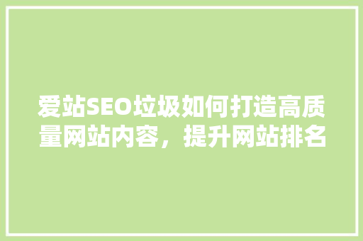 爱站SEO垃圾如何打造高质量网站内容，提升网站排名