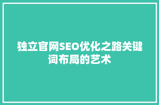 独立官网SEO优化之路关键词布局的艺术