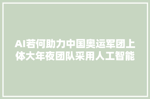 AI若何助力中国奥运军团上体大年夜团队采用人工智能技能中国三人篮球队在赛场对对手管窥蠡测