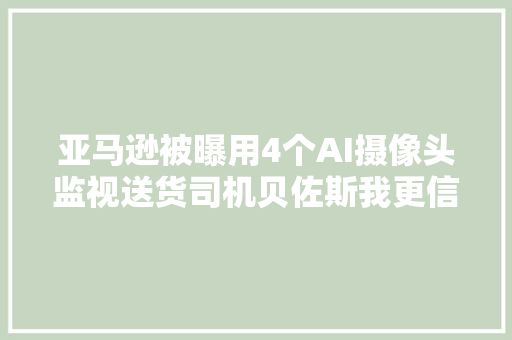 亚马逊被曝用4个AI摄像头监视送货司机贝佐斯我更信赖AI