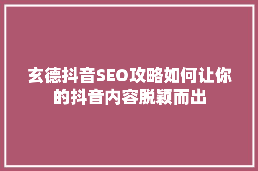 玄德抖音SEO攻略如何让你的抖音内容脱颖而出