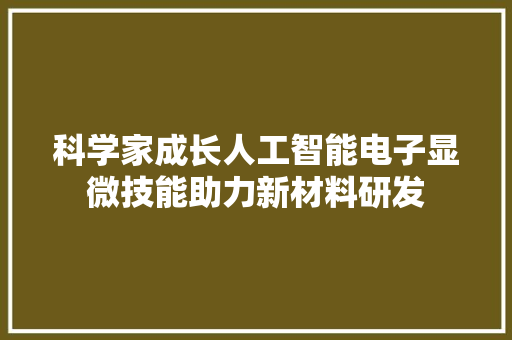 科学家成长人工智能电子显微技能助力新材料研发