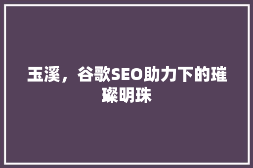 玉溪，谷歌SEO助力下的璀璨明珠