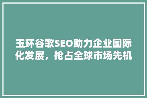 玉环谷歌SEO助力企业国际化发展，抢占全球市场先机