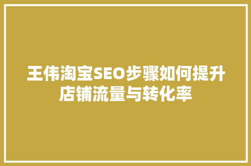 王伟淘宝SEO步骤如何提升店铺流量与转化率