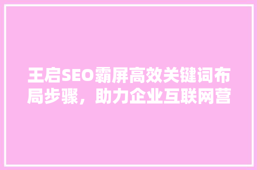 王启SEO霸屏高效关键词布局步骤，助力企业互联网营销