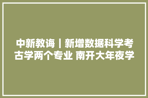 中新教诲｜新增数据科学考古学两个专业 南开大年夜学宣告2024年本科招生政策