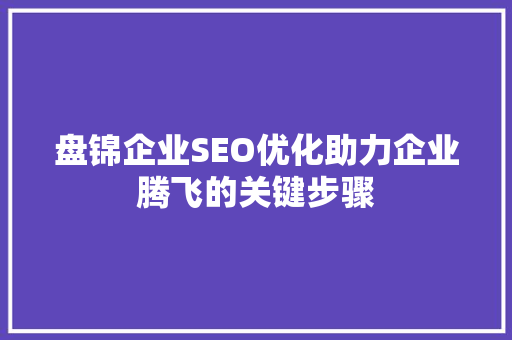 盘锦企业SEO优化助力企业腾飞的关键步骤