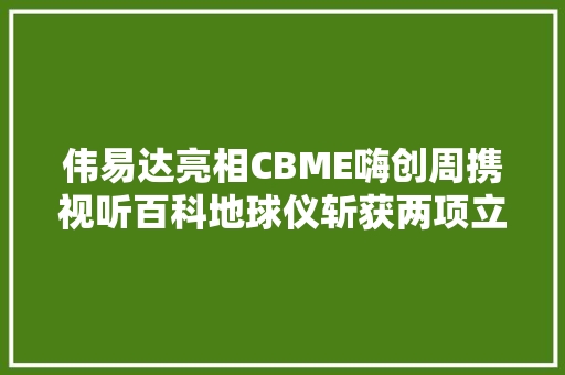 伟易达亮相CBME嗨创周携视听百科地球仪斩获两项立异大年夜奖