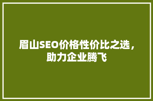 眉山SEO价格性价比之选，助力企业腾飞