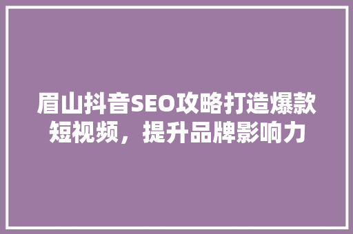 眉山抖音SEO攻略打造爆款短视频，提升品牌影响力