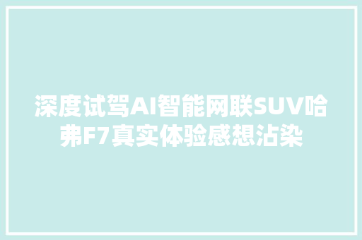 深度试驾AI智能网联SUV哈弗F7真实体验感想沾染