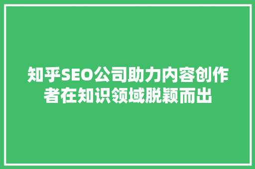 知乎SEO公司助力内容创作者在知识领域脱颖而出