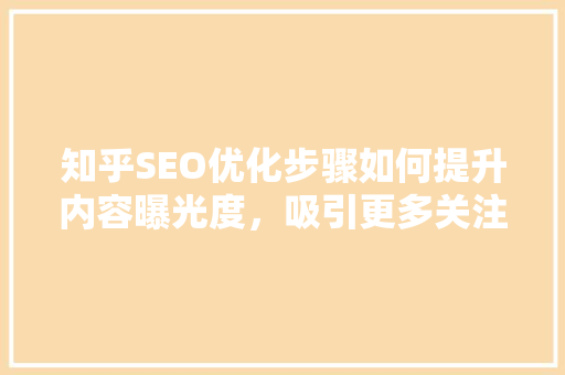 知乎SEO优化步骤如何提升内容曝光度，吸引更多关注