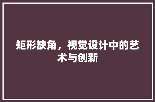 矩形缺角，视觉设计中的艺术与创新