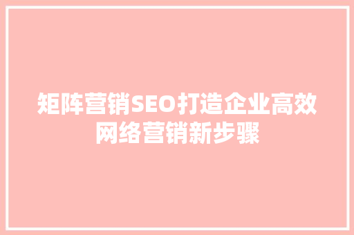 矩阵营销SEO打造企业高效网络营销新步骤