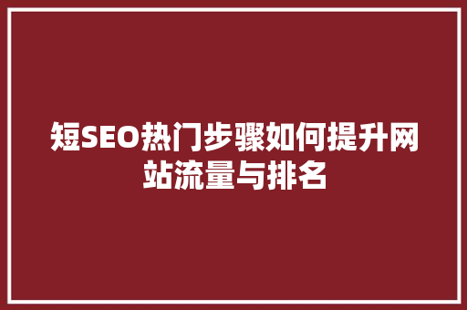 短SEO热门步骤如何提升网站流量与排名