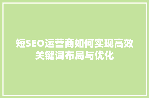 短SEO运营商如何实现高效关键词布局与优化