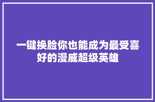 一键换脸你也能成为最受喜好的漫威超级英雄