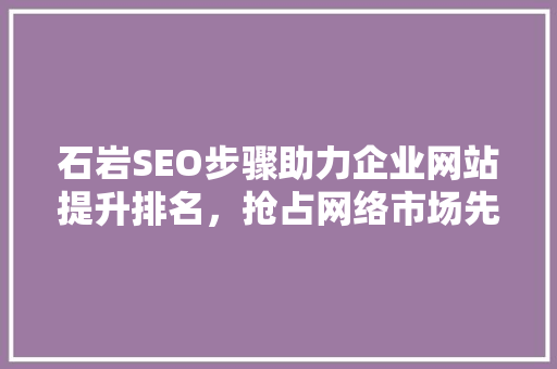 石岩SEO步骤助力企业网站提升排名，抢占网络市场先机