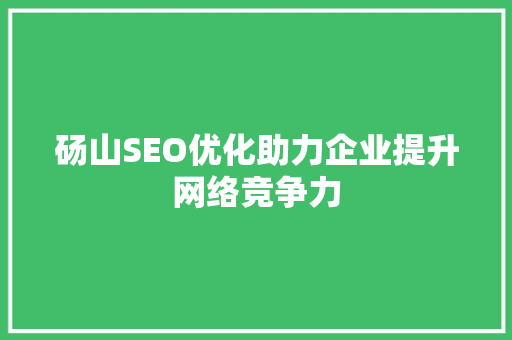 砀山SEO优化助力企业提升网络竞争力