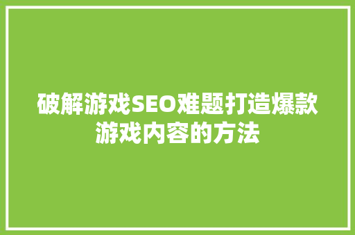 破解游戏SEO难题打造爆款游戏内容的方法