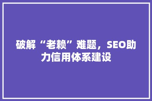 破解“老赖”难题，SEO助力信用体系建设