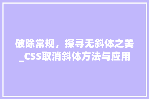 破除常规，探寻无斜体之美_CSS取消斜体方法与应用