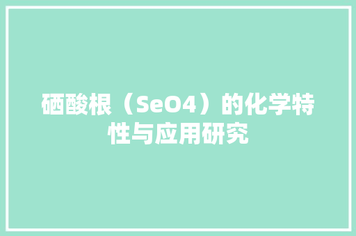 硒酸根（SeO4）的化学特性与应用研究