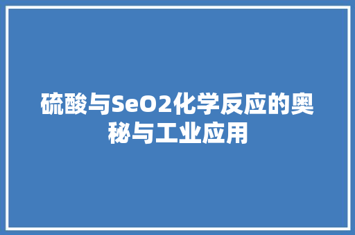 硫酸与SeO2化学反应的奥秘与工业应用