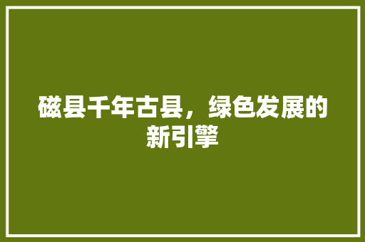 磁县千年古县，绿色发展的新引擎