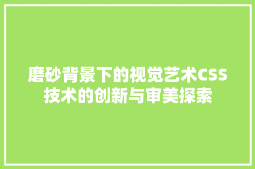 磨砂背景下的视觉艺术CSS技术的创新与审美探索