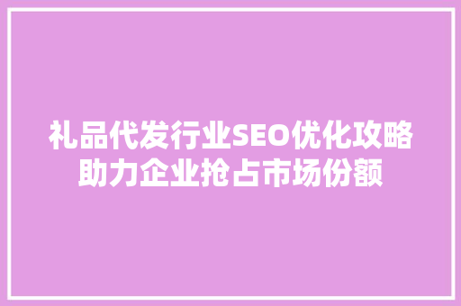 礼品代发行业SEO优化攻略助力企业抢占市场份额