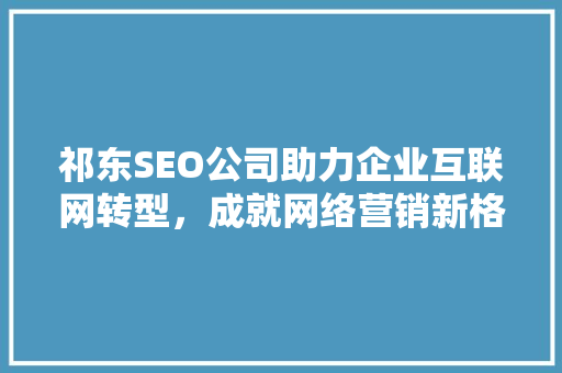 祁东SEO公司助力企业互联网转型，成就网络营销新格局