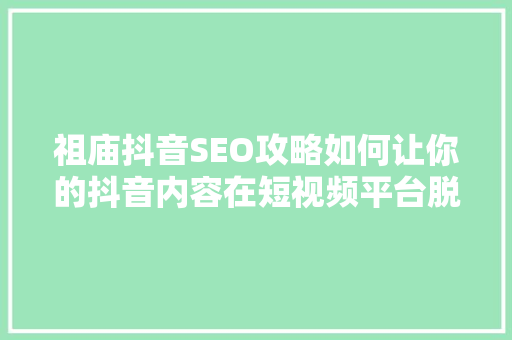 祖庙抖音SEO攻略如何让你的抖音内容在短视频平台脱颖而出