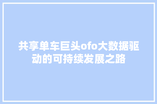 共享单车巨头ofo大数据驱动的可持续发展之路