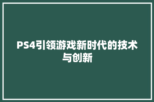 PS4引领游戏新时代的技术与创新