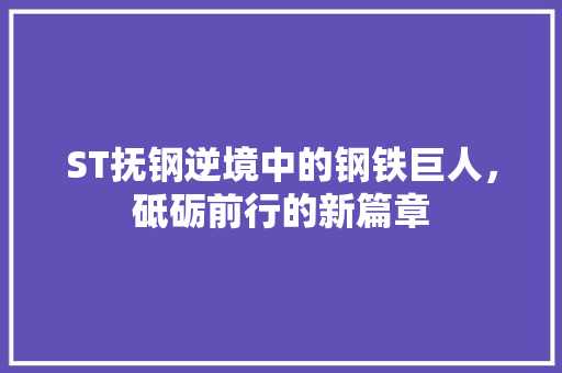 ST抚钢逆境中的钢铁巨人，砥砺前行的新篇章