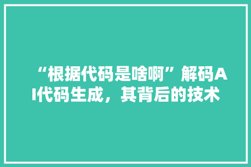 “根据代码是啥啊”解码AI代码生成，其背后的技术原理与未来发展趋势