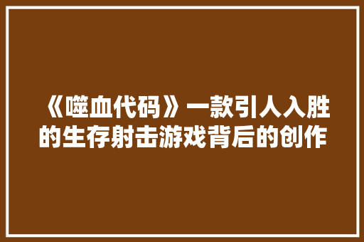 《噬血代码》一款引人入胜的生存射击游戏背后的创作脚本